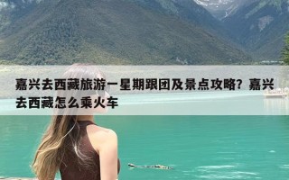 嘉兴去西藏旅游一星期跟团及景点攻略？嘉兴去西藏怎么乘火车