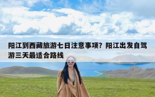 阳江到西藏旅游七日注意事项？阳江出发自驾游三天最适合路线