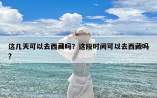 这几天可以去西藏吗？这段时间可以去西藏吗?