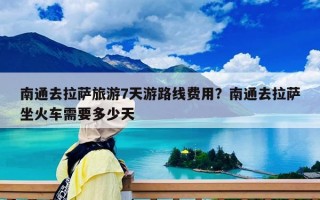 南通去拉萨旅游7天游路线费用？南通去拉萨坐火车需要多少天
