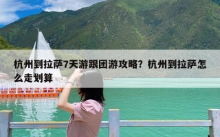 杭州到拉萨7天游跟团游攻略？杭州到拉萨怎么走划算