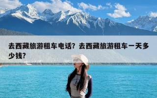 去西藏旅游租车电话？去西藏旅游租车一天多少钱?
