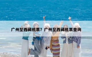 广州至西藏机票？广州至西藏机票查询