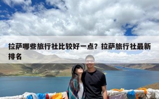 拉萨哪些旅行社比较好一点？拉萨旅行社最新排名