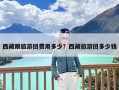 西藏跟旅游团费用多少？西藏旅游团多少钱