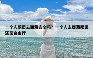 一个人跟团去西藏安全吗？一个人去西藏跟团还是自由行