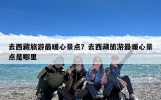 去西藏旅游最暖心景点？去西藏旅游最暖心景点是哪里