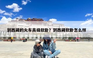 到西藏的火车高级软卧？到西藏软卧怎么样