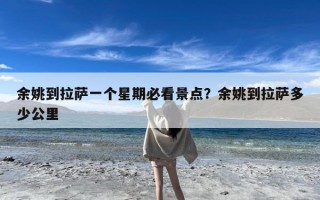 余姚到拉萨一个星期必看景点？余姚到拉萨多少公里