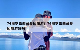 74周岁去西藏参团旅游？74周岁去西藏参团旅游好吗