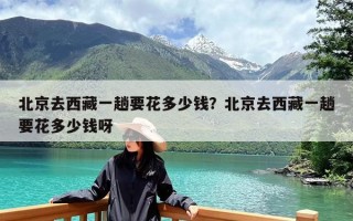 北京去西藏一趟要花多少钱？北京去西藏一趟要花多少钱呀