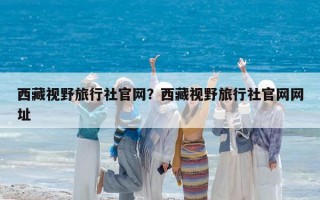 西藏视野旅行社官网？西藏视野旅行社官网网址