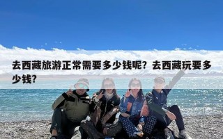 去西藏旅游正常需要多少钱呢？去西藏玩要多少钱?