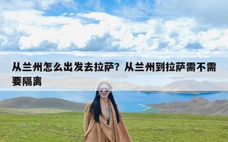 从兰州怎么出发去拉萨？从兰州到拉萨需不需要隔离