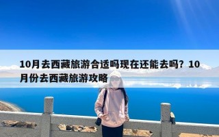 10月去西藏旅游合适吗现在还能去吗？10月份去西藏旅游攻略