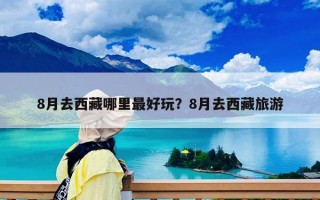 8月去西藏哪里最好玩？8月去西藏旅游