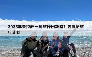 2025年去拉萨一周旅行团攻略？去拉萨旅行计划