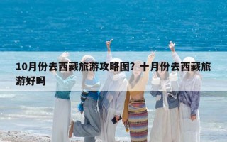 10月份去西藏旅游攻略图？十月份去西藏旅游好吗