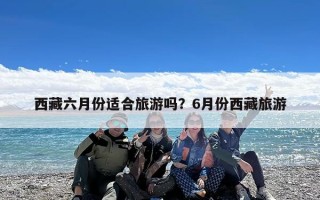 西藏六月份适合旅游吗？6月份西藏旅游
