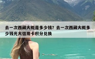 去一次西藏大概是多少钱？去一次西藏大概多少钱光大信用卡积分兑换