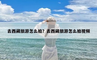 去西藏旅游怎么拍？去西藏旅游怎么拍视频