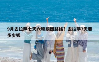9月去拉萨七天六晚跟团路线？去拉萨7天要多少钱