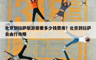 北京到拉萨旅游需要多少钱费用？北京到拉萨自由行攻略