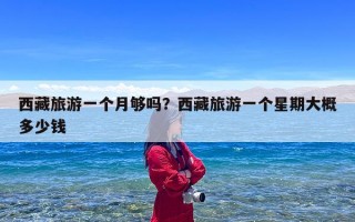西藏旅游一个月够吗？西藏旅游一个星期大概多少钱