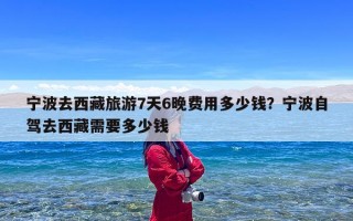 宁波去西藏旅游7天6晚费用多少钱？宁波自驾去西藏需要多少钱