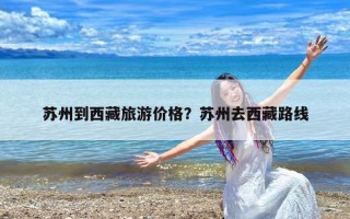 苏州到西藏旅游价格？苏州去西藏路线