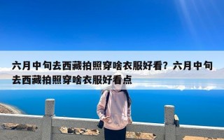 六月中旬去西藏拍照穿啥衣服好看？六月中旬去西藏拍照穿啥衣服好看点
