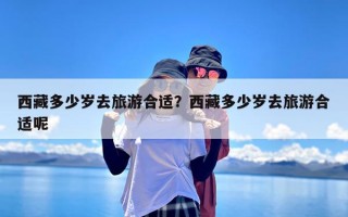 西藏多少岁去旅游合适？西藏多少岁去旅游合适呢