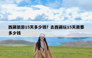 西藏旅游15天多少钱？去西藏玩15天需要多少钱