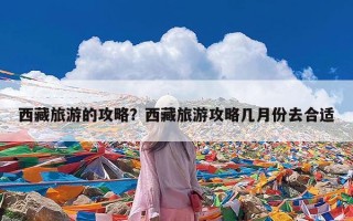 西藏旅游的攻略？西藏旅游攻略几月份去合适