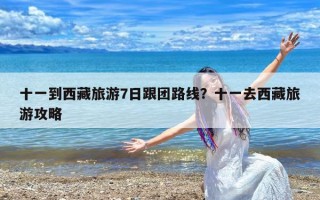 十一到西藏旅游7日跟团路线？十一去西藏旅游攻略