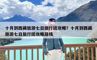 十月到西藏旅游七日旅行团攻略？十月到西藏旅游七日旅行团攻略路线