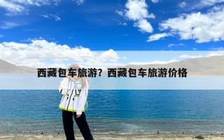 西藏包车旅游？西藏包车旅游价格