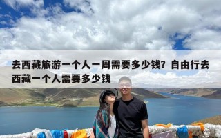 去西藏旅游一个人一周需要多少钱？自由行去西藏一个人需要多少钱