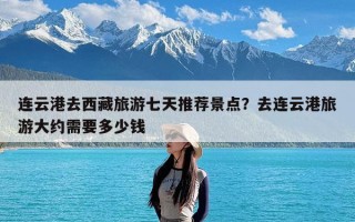 连云港去西藏旅游七天推荐景点？去连云港旅游大约需要多少钱