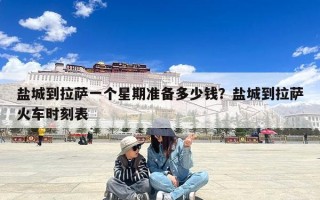 盐城到拉萨一个星期准备多少钱？盐城到拉萨火车时刻表