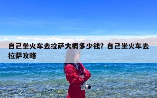 自己坐火车去拉萨大概多少钱？自己坐火车去拉萨攻略