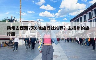 扬州去西藏7天6晚旅行社推荐？去扬州的旅行团