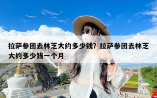 拉萨参团去林芝大约多少钱？拉萨参团去林芝大约多少钱一个月