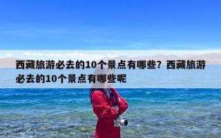 西藏旅游必去的10个景点有哪些？西藏旅游必去的10个景点有哪些呢