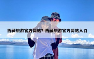 西藏旅游官方网站？西藏旅游官方网站入口