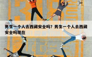 男生一个人去西藏安全吗？男生一个人去西藏安全吗现在