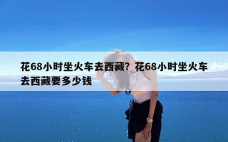 花68小时坐火车去西藏？花68小时坐火车去西藏要多少钱