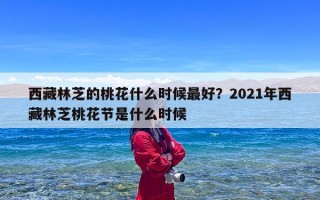 西藏林芝的桃花什么时候最好？2021年西藏林芝桃花节是什么时候