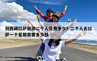 到西藏拉萨旅游二个人花费多少？二个人去拉萨一个星期需要多少钱