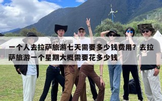 一个人去拉萨旅游七天需要多少钱费用？去拉萨旅游一个星期大概需要花多少钱